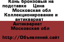 Конь бронзовый на подставке. › Цена ­ 12 000 - Московская обл. Коллекционирование и антиквариат » Антиквариат   . Московская обл.